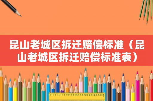 昆山老城區(qū)拆遷賠償標準（昆山老城區(qū)拆遷賠償標準表）