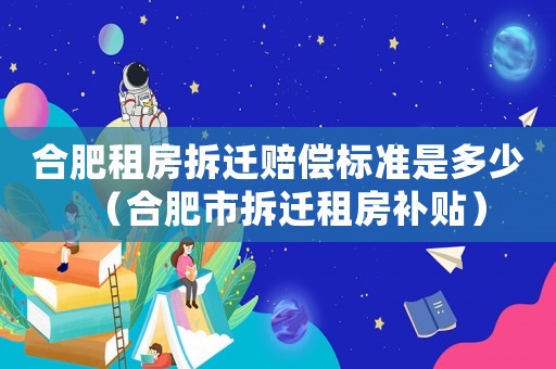 合肥租房拆遷賠償標準是多少（合肥市拆遷租房補貼）