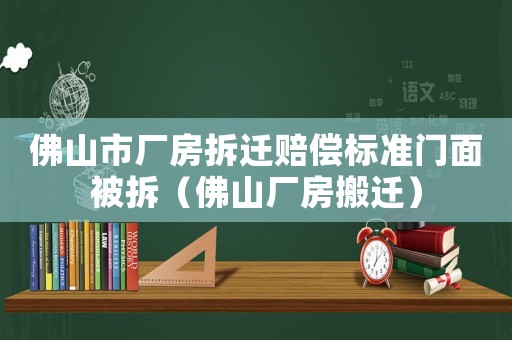 佛山市廠房拆遷賠償標(biāo)準(zhǔn)門面被拆（佛山廠房搬遷）