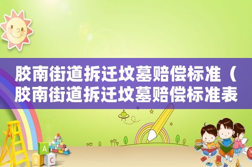 膠南街道拆遷墳?zāi)官r償標準（膠南街道拆遷墳?zāi)官r償標準表）