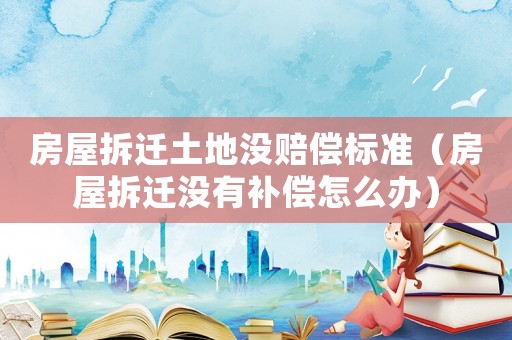 房屋拆遷土地沒賠償標準（房屋拆遷沒有補償怎么辦）
