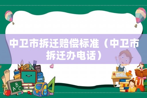 中衛(wèi)市拆遷賠償標(biāo)準(zhǔn)（中衛(wèi)市拆遷辦電話）