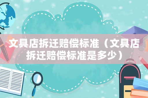 文具店拆遷賠償標(biāo)準(zhǔn)（文具店拆遷賠償標(biāo)準(zhǔn)是多少）
