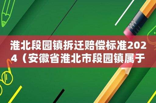 淮北段園鎮拆遷賠償標準2024（安徽省淮北市段園鎮屬于哪個區）