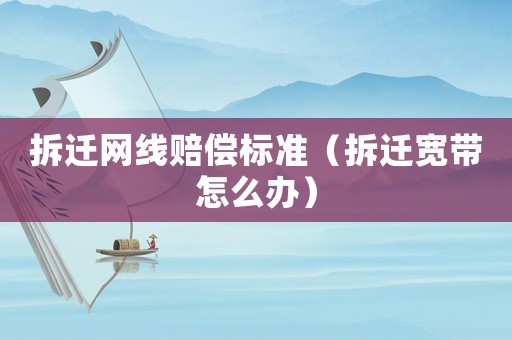 拆遷網線賠償標準（拆遷寬帶怎么辦）
