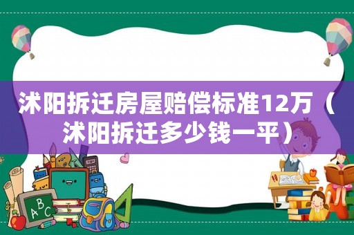 沭陽拆遷房屋賠償標準12萬（沭陽拆遷多少錢一平）