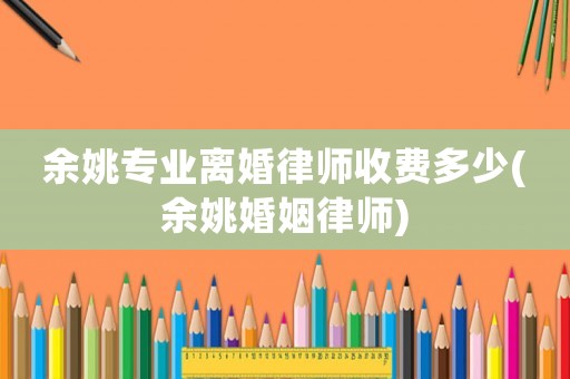 余姚專業(yè)離婚律師收費(fèi)多少(余姚婚姻律師)