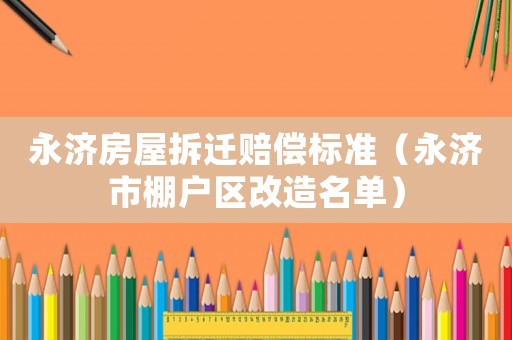 永濟房屋拆遷賠償標準（永濟市棚戶區改造名單）