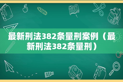最新刑法382條量刑案例（最新刑法382條量刑）
