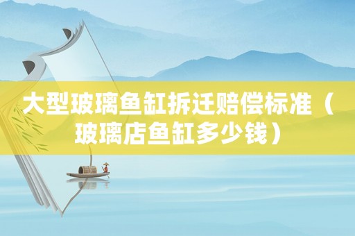 大型玻璃魚缸拆遷賠償標準（玻璃店魚缸多少錢）