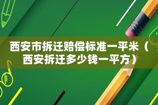 西安市拆遷賠償標準一平米（西安拆遷多少錢一平方）
