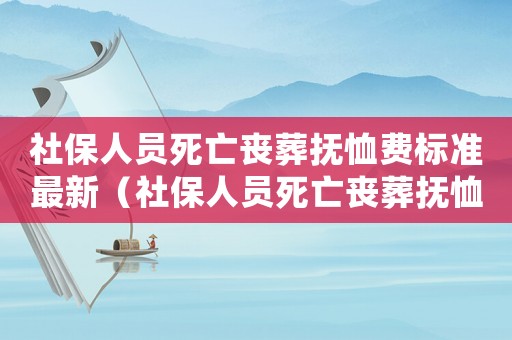社保人員死亡喪葬撫恤費標準最新（社保人員死亡喪葬撫恤費標準）