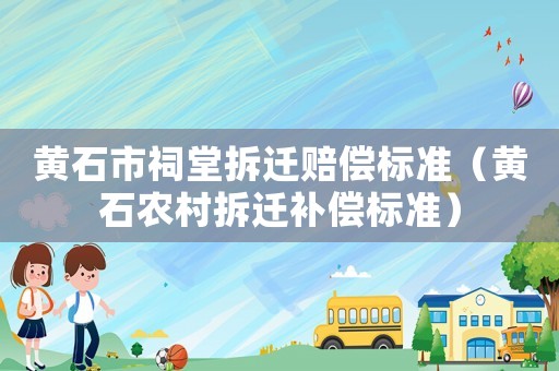 黃石市祠堂拆遷賠償標(biāo)準(zhǔn)（黃石農(nóng)村拆遷補(bǔ)償標(biāo)準(zhǔn)）