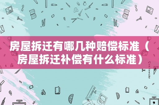 房屋拆遷有哪幾種賠償標(biāo)準(zhǔn)（房屋拆遷補(bǔ)償有什么標(biāo)準(zhǔn)）
