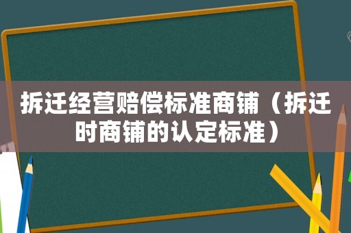 拆遷經(jīng)營賠償標準商鋪（拆遷時商鋪的認定標準）