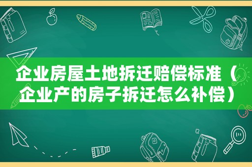 企業房屋土地拆遷賠償標準（企業產的房子拆遷怎么補償）