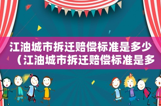 江油城市拆遷賠償標準是多少（江油城市拆遷賠償標準是多少啊）