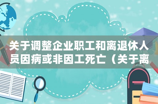 關于調整企業職工和離退休人員因病或非因工死亡（關于離退休人員和非因工死亡待遇等標準）