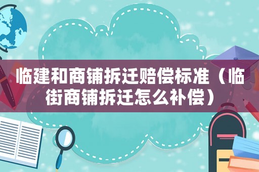 臨建和商鋪拆遷賠償標(biāo)準(zhǔn)（臨街商鋪拆遷怎么補(bǔ)償）