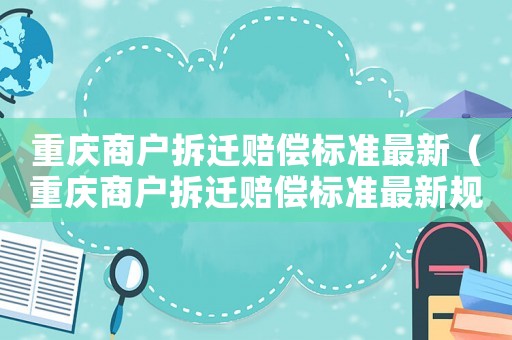 重慶商戶(hù)拆遷賠償標(biāo)準(zhǔn)最新（重慶商戶(hù)拆遷賠償標(biāo)準(zhǔn)最新規(guī)定）