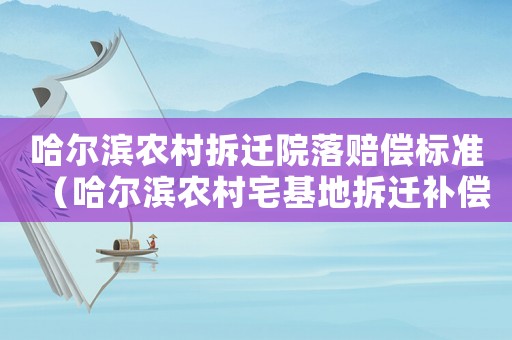 哈爾濱農村拆遷院落賠償標準（哈爾濱農村宅基地拆遷補償標準是多少）