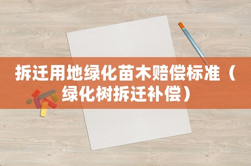 拆遷用地綠化苗木賠償標準（綠化樹拆遷補償）