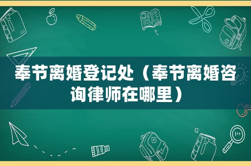 奉節(jié)離婚登記處（奉節(jié)離婚咨詢律師在哪里）