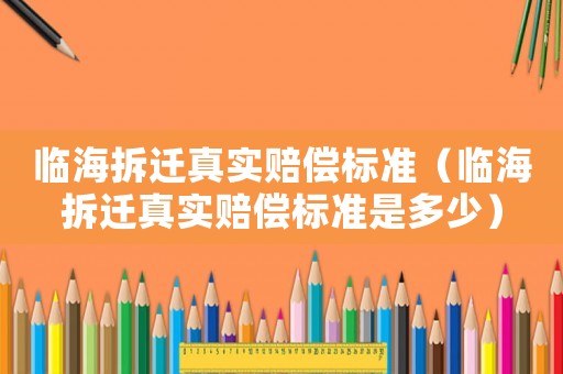 臨海拆遷真實賠償標準（臨海拆遷真實賠償標準是多少）