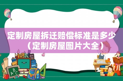 定制房屋拆遷賠償標準是多少（定制房屋圖片大全）