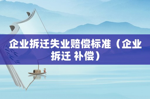 企業拆遷失業賠償標準（企業拆遷 補償）