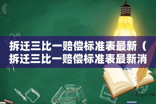 拆遷三比一賠償標(biāo)準(zhǔn)表最新（拆遷三比一賠償標(biāo)準(zhǔn)表最新消息）