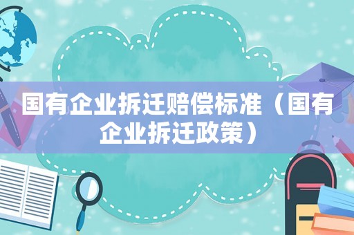 國有企業(yè)拆遷賠償標準（國有企業(yè)拆遷政策）