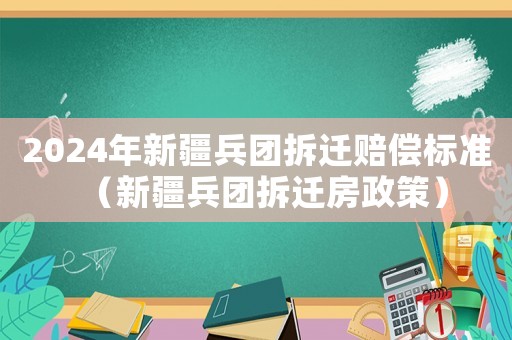 2024年新疆兵團拆遷賠償標準（新疆兵團拆遷房政策）