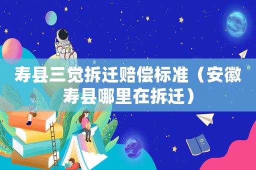 壽縣三覺拆遷賠償標準（安徽壽縣哪里在拆遷）
