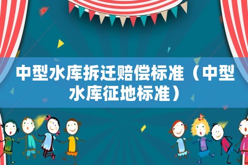 中型水庫(kù)拆遷賠償標(biāo)準(zhǔn)（中型水庫(kù)征地標(biāo)準(zhǔn)）