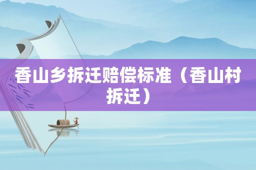 香山鄉(xiāng)拆遷賠償標(biāo)準(zhǔn)（香山村拆遷）