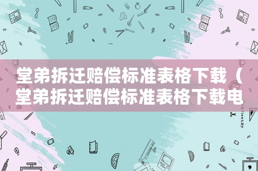 堂弟拆遷賠償標準表格下載（堂弟拆遷賠償標準表格下載電子版）
