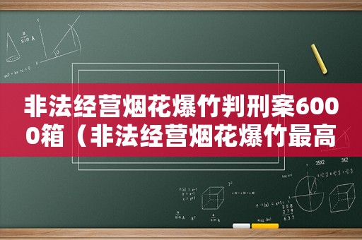非法經營煙花爆竹判刑案6000箱（非法經營煙花爆竹最高量刑）