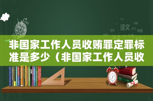 非國家工作人員收賄罪定罪標(biāo)準(zhǔn)是多少（非國家工作人員收賄罪定罪標(biāo)準(zhǔn)）