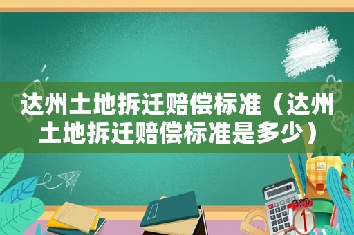 達州土地拆遷賠償標準（達州土地拆遷賠償標準是多少）