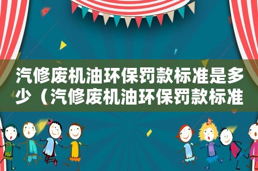 汽修廢機油環(huán)保罰款標準是多少（汽修廢機油環(huán)保罰款標準）