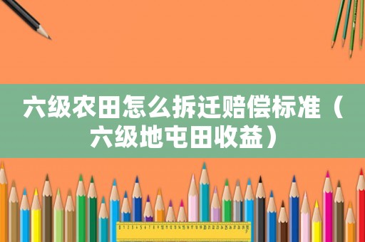 六級農(nóng)田怎么拆遷賠償標準（六級地屯田收益）