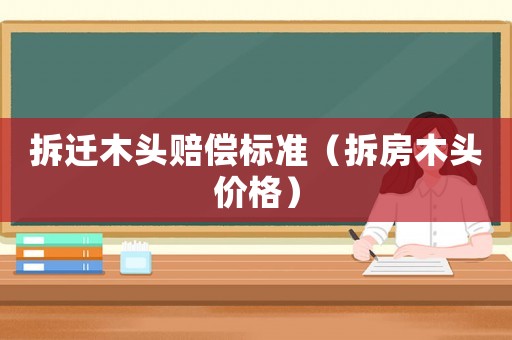 拆遷木頭賠償標(biāo)準(zhǔn)（拆房木頭價(jià)格）