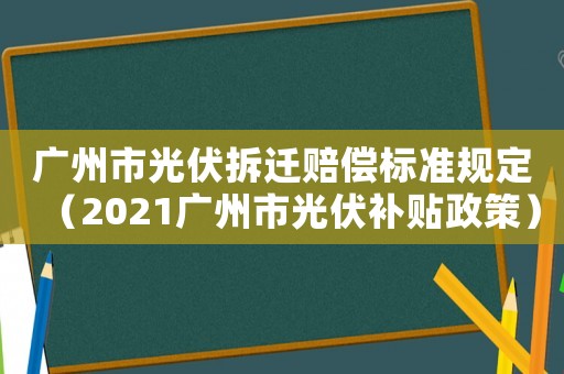 廣州市光伏拆遷賠償標準規(guī)定（2021廣州市光伏補貼政策）