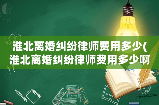淮北離婚糾紛律師費用多少(淮北離婚糾紛律師費用多少啊)