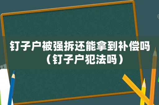 釘子戶被強拆還能拿到補償嗎（釘子戶犯法嗎）