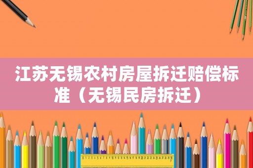 江蘇無錫農村房屋拆遷賠償標準（無錫民房拆遷）