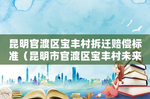 昆明官渡區(qū)寶豐村拆遷賠償標準（昆明市官渡區(qū)寶豐村未來規(guī)劃）