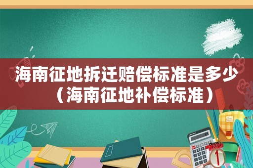海南征地拆遷賠償標準是多少（海南征地補償標準）