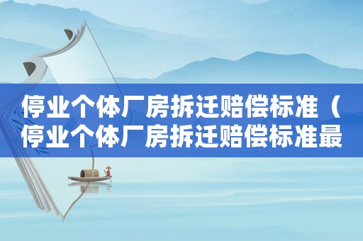 停業個體廠房拆遷賠償標準（停業個體廠房拆遷賠償標準最新）